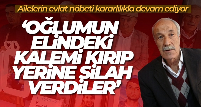 Evlat nöbetindeki Yusuf Erdinç: 'Oğlumun elindeki kalemi kırıp yerine silah verdiler'