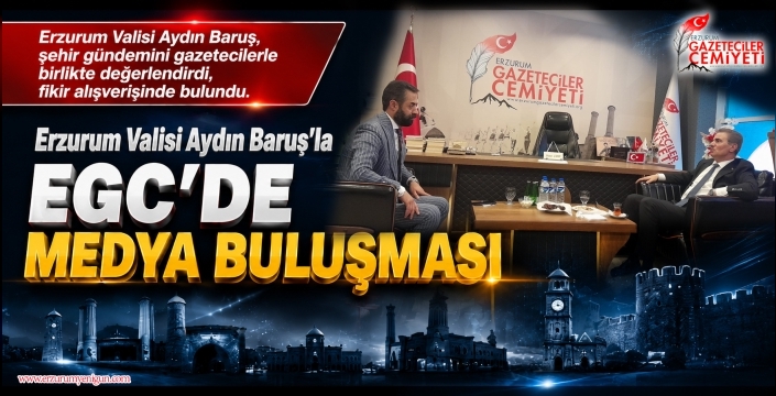 Erzurum Valisi Aydın Baruş’la EGC’DE MEDYA BULUŞMASI